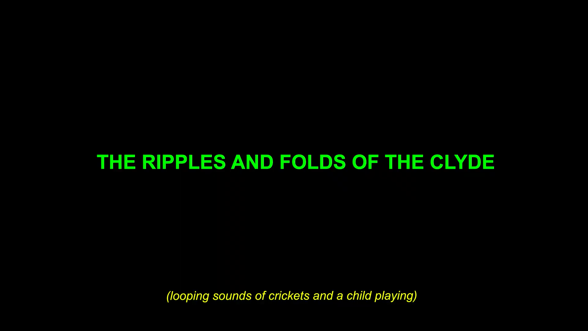  Dark screen with bright green capital text reading "THE RIPPLES AND FOLDS OF THE CLYDE". Beneat it, smaller yellow text reads "looping sounds of crickets and a child playing."